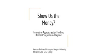 Show Us the
Money?
Innovative Approaches for Funding
Bonner Programs and Beyond
Vanessa Buelman, Christopher Newport University
Allison Schultz, Siena College
 
