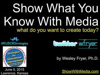by Wesley Fryer, Ph.D.
Show What You
Know With Media
ShowWithMedia.com
June 5, 2015
Lawrence, Kansas
#KUSOEStrategies
what do you want to create today?
 