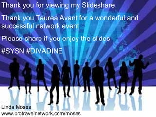 Thank you for viewing my Slideshare
Thank you Taurea Avant for a wonderful and
successful network event
Please share if you enjoy the slides
#SYSN #DIVADINE
Linda Moses
www.protravelnetwork.com/moses
 