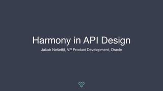 Harmony in API Design
Jakub Nešetřil, VP Product Development, Oracle
 