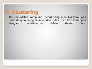4. Clustering
 Kluster adalah kumpulan record yang memiliki kemiripan
satu dengan yang lainnya dan tidak memiliki kemiripan
dengan record-record dalam kluster lain.
 