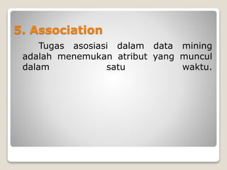 5. Association
Tugas asosiasi dalam data mining
adalah menemukan atribut yang muncul
dalam satu waktu.
 