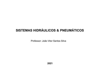 SISTEMAS HIDRÁULICOS & PNEUMÁTICOS
Professor: João Vitor Santos Silva
2021
 