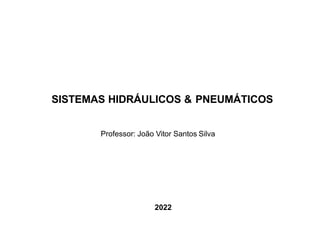 SISTEMAS HIDRÁULICOS & PNEUMÁTICOS
Professor: João Vitor Santos Silva
2022
 