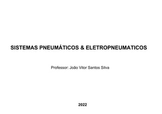 SISTEMAS PNEUMÁTICOS & ELETROPNEUMATICOS
Professor: João Vitor Santos Silva
2022
 