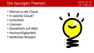 Die heutigen Themen
• Warum	in	die	Cloud
• In	welche	Cloud?
• Sicherheit
• Lizenzen
• SharePoint	auf	AWS
• Hochverfügbarkeit
• Konkretes	Beispiel
 