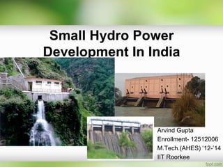 Small Hydro Power
Development In India




                Arvind Gupta
                Enrollment- 12512006
                M.Tech.(AHES) ‘12-’14
                IIT Roorkee
 