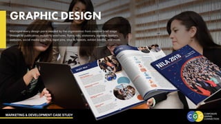 MARKETING & DEVELOPMENT CASE STUDY
GRAPHIC DESIGN
Managed every design piece needed by the organization from creative brief stage
through to publication, including brochures, flyers, ads, stationary, signage, badges,
websites, social media graphics, lapel pins, step & repeats, exhibit booths, and more.
 