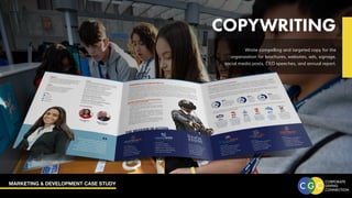 MARKETING & DEVELOPMENT CASE STUDY
COPYWRITING
Wrote compelling and targeted copy for the
organization for brochures, websites, ads, signage,
social media posts, CEO speeches, and annual report.
 