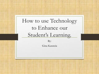 How to use Technology
to Enhance our
Student’s Learning.
By:
Gina Karatzia
 