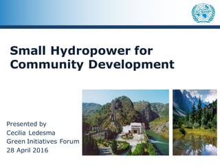 Small Hydropower for
Community Development
Presented by
Cecilia Ledesma
Green Initiatives Forum
28 April 2016
 