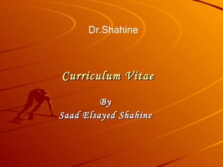 Curriculum Vitae By  Saad Elsayed Shahine  Dr.Shahine 