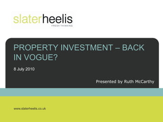 PROPERTY INVESTMENT – BACK
IN VOGUE?
8 July 2010


                         Presented by Ruth McCarthy




www.slaterheelis.co.uk
 