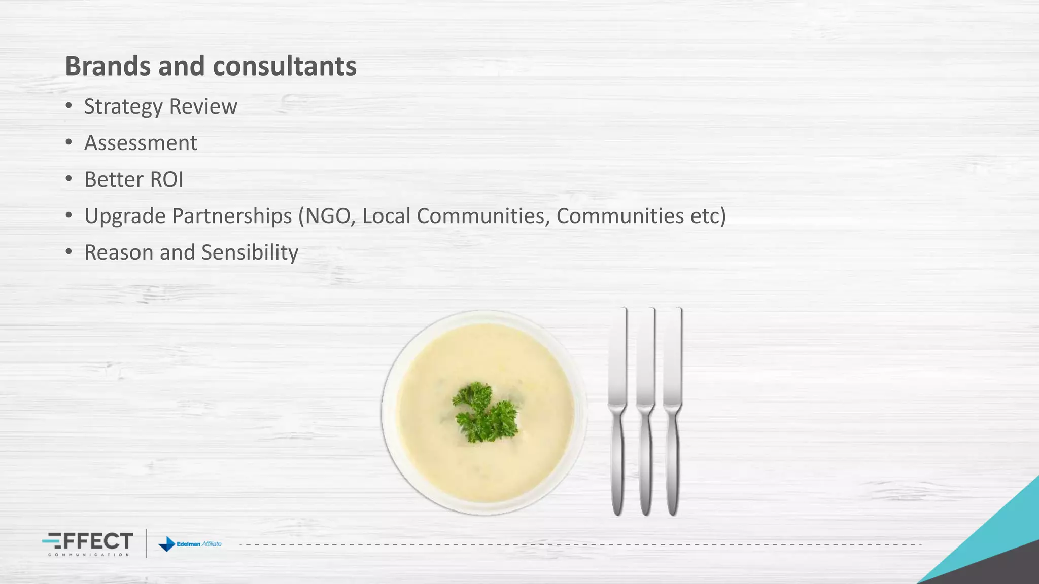 Brands and consultants
• Strategy Review
• Assessment
• Better ROI
• Upgrade Partnerships (NGO, Local Communities, Communities etc)
• Reason and Sensibility