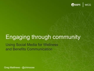 Using Social Media for Wellness and Benefits Communication Engaging through community Greg Matthews - @chimoose 