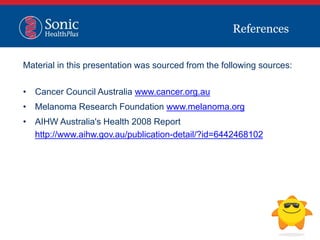 Material in this presentation was sourced from the following sources:
• Cancer Council Australia www.cancer.org.au
• Melanoma Research Foundation www.melanoma.org
• AIHW Australia's Health 2008 Report
http://www.aihw.gov.au/publication-detail/?id=6442468102
References
 