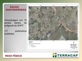 MEIO FÍSICO
ÁGUAS
SUBTERRÂNEAS
•Amostragem em 15
pontos dentro da
poligonal da SHPT.
•17 parâmetros
avaliados.
 
