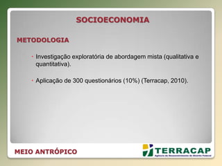 SOCIOECONOMIA
METODOLOGIA
 Investigação exploratória de abordagem mista (qualitativa e
quantitativa).
 Aplicação de 300 questionários (10%) (Terracap, 2010).
MEIO ANTRÓPICO
 