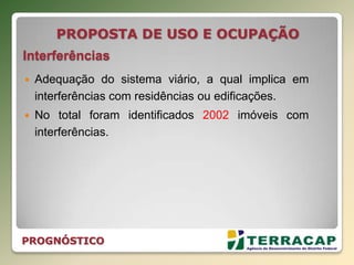PROPOSTA DE USO E OCUPAÇÃO
Interferências
 Adequação do sistema viário, a qual implica em
interferências com residências ou edificações.
 No total foram identificados 2002 imóveis com
interferências.
PROGNÓSTICO
 