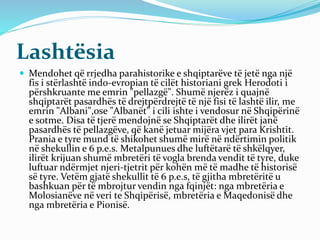 Lashtësia
 Mendohet që rrjedha parahistorike e shqiptarëve të jetë nga një
fis i stërlashtë indo-evropian të cilët histor...
