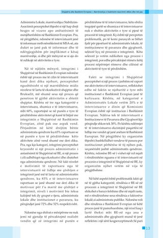 Shqipëria dhe Bashkimi Evropian • Marrëveshja e Stabilizim-Asociimit (MSA) dhe më pas




Administra Lokale, marrëveshja e Stabilizim-            përditëshme të të intervistuarve, këto shifra
Asociimit perceptohet thjesht si një hap drejt          tregojnë qartë se shumica e të intervistuarve
heqjes së vizave apo anëtarësimit të                    nuk e shohin aktivitetin e tyre si pjesë të
menjëherëshëm në Bashkimin Evropian. Pra,               procesit të integrimit. Ky është një percpetim
në përgjithësi, ndonëse të intervistuarit janë          problematik, po të kemi parasysh se bëhet
të informuar rreth nënshkrimit të MSA-së, ata           fjalë për pjesëtarë të administratës lokale, të
duket se janë pak të informuar dhe të                   institucioneve të pavarura dhe gjyqësorit,
ndërgjegjshëm për implikimet e kësaj                    sektorë kyç në procesin e integrimit. Këta
marrëveshje, si dhe për mënyrat se si ajo do            sektorë jo vetëm ndikohen nga procesi i
të ndikojë në aktivitetin e tyre.                       integrimit, por edhe përcaktojnë ritmet e këtij
                                                        procesi nëpërmjet ritmeve dhe cilësisë së
    Në të njëjtën mënyrë, integrimi i                   aktivitetit të tyre të përditshëm.
Shqipërisë në Bashkimin Evropian ndonëse
është një proces me të cilin të intervistuarit              Fakti se integrimi i Shqipërisë
kanë deri diku njohuri, perceptohet                     perceptohet si një proces i jashtëm në raport
ngushtësisht si një marrëdhënie midis                   me aktivitetin e të intervistuarve, reflektohet
niveleve të larta të ekzekutivit shqiptar dhe           edhe në faktin se njohuritë e tyre mbi
Brukselit, më shumë sesa një proces që                  institucionet e Bashkimit Evropian janë të
penetron të gjithë aktivitetin e shtetit                kufizuara. Kështu, në kategorinë e
shqiptar. Kështu në tre nga kategoritë e                Administratës Lokale vetëm 20% e të
intervistuara, shumica e të intervistuarve,             intervistuarve e dinin që Komisioni
mbi 60%, raportojnë se në punën e tyre të               Evropian është një institucion i Bashkimit
përditëshme aktivitetet që kanë të bëjnë me             Evropian. Ndërsa tek të intervistuarit e
integrimin e Shqipërisë në Bashkimin                    Institucioneve të Pavarura dhe Gjyqësori kjo
Evropian, zënë pak ose aspak vend.                      përqindje shkon tek 30%. Po kështu ndërmjet
Përjashtim në këtë drejtim bënte                        të të intervistuarve ekzistojnë paqartësi në
administrata qendrore ku 65% raportuan se               lidhje me vendet që janë anëtare të Bashkimit
në punën e tyre të përditëshme këto                     Europian. Në përgjithësi ky organizëm
aktivitete zënë vend shumë ose deri diku.               thjesht i bashkëlidhet vendeve të pasura por
Pra, nga kjo kategori, integrimi perceptohet            institucionet përbërëse të tij njihen pak,
kryesisht si një proces administrativ i                 veçanërisht jashtë administratës qendrore.
antarësimit të Shqipërisë në BE, si një proces          Kështu, ndonëse BE-së i vishet një rol mjaft
i cili udhëhiqet nga ekzekutivi dhe zbatohet            i rëndësishëm ngaana e të intervistuarit në
nga administrata qendrore. Në fakt nivelet              procesin e integrimit të Shqipërisë në BE, ky
e motivimit të raportuara nga të                        organizëm njihet vetëm në vija të
intervistuarit në lidhje me çështjen e                  përgjithshme.
integrimit janë më të larta në administratën
qendrore, ku 83% e të intervistuarve                       Në këtë aspekt është problematik fakti që
raportuan se janë shumë ose deri diku të                në të gjitha kategoritë, rëndësia e BE-së në
motivuar për t’u marrë me çështjet e                    procesin a integrimit të Shqipërisë në BE
integrimit, niveli i motivimit bie teksa                shikohet e barazvlefshme dhe në mjaft raste,
kalojmë tek dy grupet e tjera, administrata             më e rëndësishme sesa rëndësia e faktorëve
lokale dhe institucionet e pavarura, ku                 lokalë,si administrata publike. Ndonëse roli
përqindjet janë 72% dhe 52% respektivisht.              dhe rëndësia e Bashkimit Evropian në këtë
                                                        proces janë të pamohueshme, një nivel kaq i
   Ndonëse nga shifrat e mësipërme ne nuk               lartë theksi mbi BE-në nga ana e
jemi në gjendje të përcaktojmë realisht                 administratës dhe gjyqësorit mund të jenë
vendin që zë integrimi në punën e                       reflektim i një sërë keqperceptimesh.Së pari

                                                                                                                        13
 