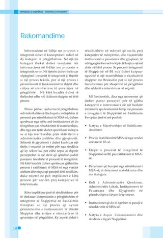 REPUBLIKA E SHQIPËRISË • MINISTRIA E INTEGRIMIT




     Rekomandime
        Informacioni në lidhje me procesin e           rëndësishëm në mënyrë që secila prej
     integrimit duhet të konceptohet i ndarë në        kategorive të mësipërme, dhe veçanërisht
     dy kategori të përgjithshme. Në njërën            institucionet e pavaruara dhe gjyqësori, të
     kategori theksi duhet vendosur tek                ndërgjegjësohen se kanë për të luajtur një rol
     informacioni në lidhje me procesin e              aktiv në këtë proces. Se procesi i integrimit
     integrimit per se. Në tjetrën duhet theksuar      të Shqipërisë në BE nuk duhet kutpuar
     shpjegimi i procesit të integrimit jo thjesht     ngushtë si një marrëdhënie e ekzekutivit
     si një proces teknik, por si një proces i         shqiptar me Brukselin por si një proces
     përmirësimit të funksionimit të shtetit dhe       transformues për shoqërinë në përgjithësi
     rritjes së standarteve të qeverisjes në           dhe sektorët e intervistuar në veçanti.
     përgjithësi. Në këtë kuadër duhet të
     theksohet edhe roli i faktorit shqiptar në këtë      Më konkretish, disa nga momentet që
     proces.                                           duhen pasur parasysh për të gjitha
                                                       kategoritë e intervistuara në një fushatë
         Përsa i përket njohurive të përgjithshme      informimi apo trainimi në lidhje me procesin
     mbi teknikalitetet dhe hapat e mëtejshëm të       e integrimit të Shqipërisë në Bashkimin
     procesit pas nënshkrimit të MSA-së, duhen         Evropian janë si më poshtë:
     qartësuar nga njëra anë institucionet që do
     të ngrihen pas nënshkrimit të marrëveshjes,       • Natyra e Marrëveshjes së Stabilizim-
     dhe nga ana tjetër duhet specifikuar mënyra         Asociimit.
     se si kjo marrëveshje prek aktivitetin e
     administratës publike dhe gjyqësorit.             • Procesi i ratifikimit të MSA-së nga vendet
     Sektorit të gjyqësorit i duhet kushtuar një         anëtare të BE-së.
     theks i veçantë, jo vetëm për nga rëndësia
     që ky sektor ka, por edhe sepse ai shpesh         • Etapat e procesit të integrimit të
     perceptohet si një sferë që qëndron jashtë          Shqipërisë në BE pas ratifikimit të MSA-
     pasojave imediate të procesit të integrimit.        së.
     Në këtë kuadër duhen qartësuar gjithashtu
     procesi i ratifikimit të MSA-së nga vendet        • Detyrimet që burojnë nga nënshkrimi i
     anëtare dhe etapat që pasojnë këtë ratifikim,       MSA-së, si detyrimet afat-shkrutra dhe
     duke nxjerrë në pah implikimet e këtij              ato afat-gjata.
     procesi për secilën prej kategorive të
                                                       • Roli i Administratës Qendrore,
     intervistuara.
                                                         Administratës Lokale, Institucioneve të
                                                         Pavaruara     dhe    Gjyqësorit     në
         Këto implikime janë të rëndësishme për
                                                         përmbushjen e këtyre detyrimeve.
     të theksuar dimensionin e përgjithshëm të
     integrimit të Shqipërisë në Bashkimin
                                                       • Institucionet që do të ngrihen si pasojë e
     Evropian si një proces që synon
                                                         nënshkrimit të MSA-së.
     përmirësimin e funksionimit të Shtetit
     Shqiptar dhe rritjen e standarteve të
                                                       • Natyra e Acquis Communautaire dhe
     qeverisjes në përgjithësi. Ky aspekt është i
                                                         rëndësia e tij për Shqipërinë.


18
 