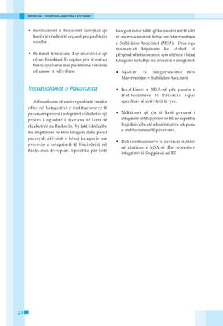 REPUBLIKA E SHQIPËRISË • MINISTRIA E INTEGRIMIT




     • Institucionet e Bashkimit Europian që           kategori është fakti që ka nivelin më të ulët
       kanë një rëndësi të veçantë për pushtetin       të informacionit në lidhje me Marrëveshjen
       vendor.                                         e Stabilizim-Asociimit (MSA). Disa nga
                                                       momentet kryesore ku duhet të
     • Burimet financiare dhe mundësitë që             përqëndrohet informimi apo aftësimi i kësaj
       ofron Bashkimi Evropian për të nxitur           kategorie në lidhje me procesin e integrimit:
       bashkëpunimin mes pushteteve vendore
       në rajone të ndryshme.                          • Njohuri të përgjithëshme mbi
                                                         Marrëveshjen e Stabilizim-Asociimit

     Institucionet e Pavaruara                         • Implikimet e MSA-së për punën e
                                                         Institucioneve të Pavarura sipas
        Ashtu sikurse në rastin e pushtetit vendor       specifikës së aktivitetit të tyre.
     edhe në kategorinë e institucioneve të
     pavaruara procesi i integrimit shikohet si një    • Ndikimet që do të ketë procesi i
     proces i ngushtë i niveleve të larta të             integrimit të Shqipërisë në BE në aspektin
     ekzekutivit me Brukselin. Ky fakt është edhe        legjislativ dhe atë administrative tek puna
                                                         e institucioneve të pavaruara.
     më shqetësues në këtë kategori duke pasur
     parasysh afërsinë e kësaj kategorie me
                                                       • Roli i institucioneve të pavarura si aktor
     procesin e integrimit të Shqipërisë në
                                                         në zbatimin e MSA-së dhe procesin e
     Bashkimin Evropian. Specifike për këtë
                                                         integrimit të Shqipërisë në BE




20
 