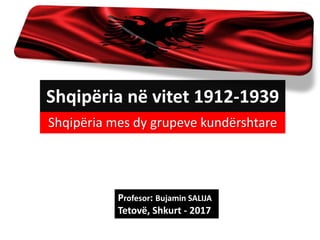 Shqipëria në vitet 1912-1939
Shqipëria mes dy grupeve kundërshtare
Profesor: Bujamin SALIJA
Tetovë, Shkurt - 2017
 