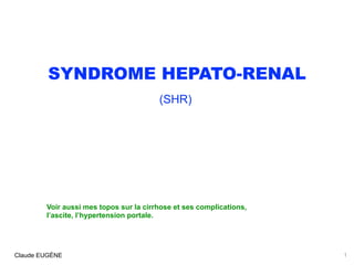 SYNDROME HEPATO-RENAL
(SHR) 
Claude EUGÈNE 1
Voir aussi mes topos sur la cirrhose et ses complications,
l’ascite, l’hypertension portale.
 