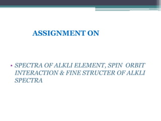 ASSIGNMENT ON
• SPECTRA OF ALKLI ELEMENT, SPIN ORBIT
INTERACTION & FINE STRUCTER OF ALKLI
SPECTRA
 