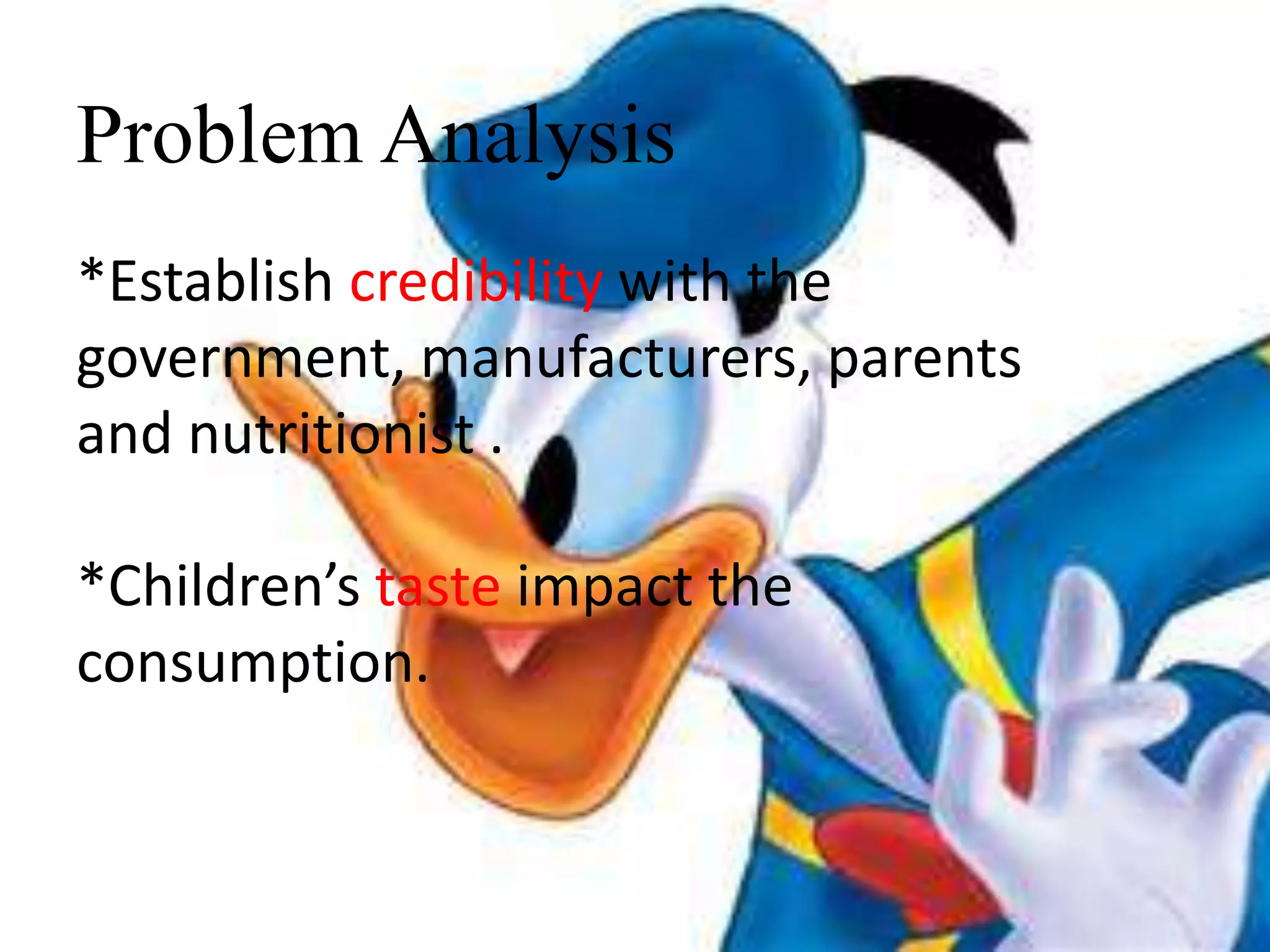 Problem Analysis
*Establish credibility with the
government, manufacturers, parents
and nutritionist .
*Children’s taste impact the
consumption.