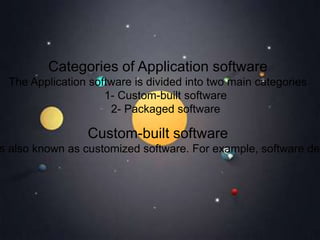 Categories of Application software
The Application software is divided into two main categories
1- Custom-built software
2- Packaged software
Custom-built software
s also known as customized software. For example, software dev
 