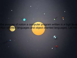 the purpose of notion a computer program written in a high level
ntion oriented languages and object oriented languages. Let me
 