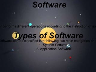 Software
er performs different operations according to the instruction of sof
Software can be classified into following two main categories or ty
1- System Software
2- Application Software
Types of Software
 