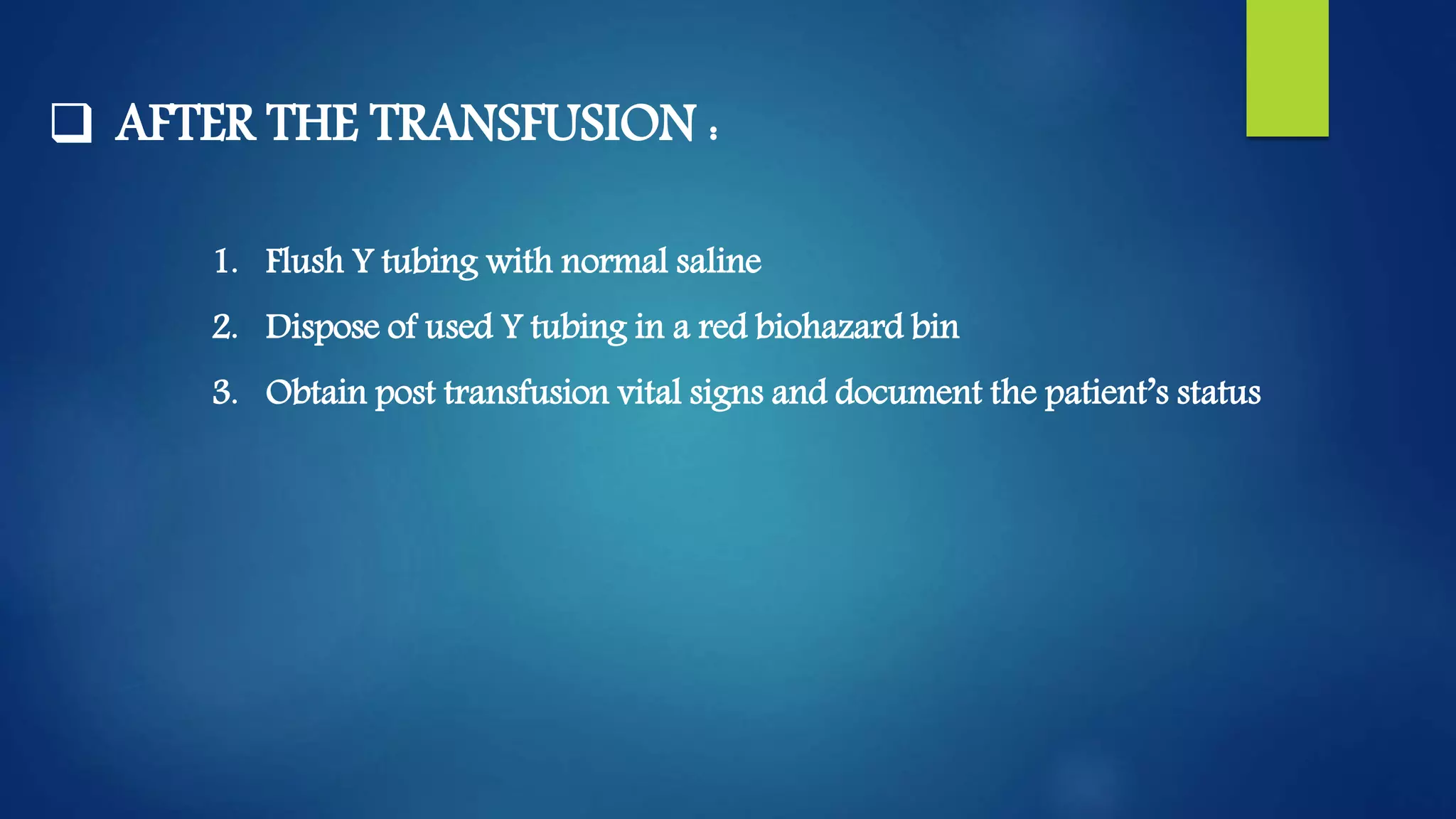  AFTER THE TRANSFUSION :
1. Flush Y tubing with normal saline
2. Dispose of used Y tubing in a red biohazard bin
3. Obtain post transfusion vital signs and document the patient’s status
 