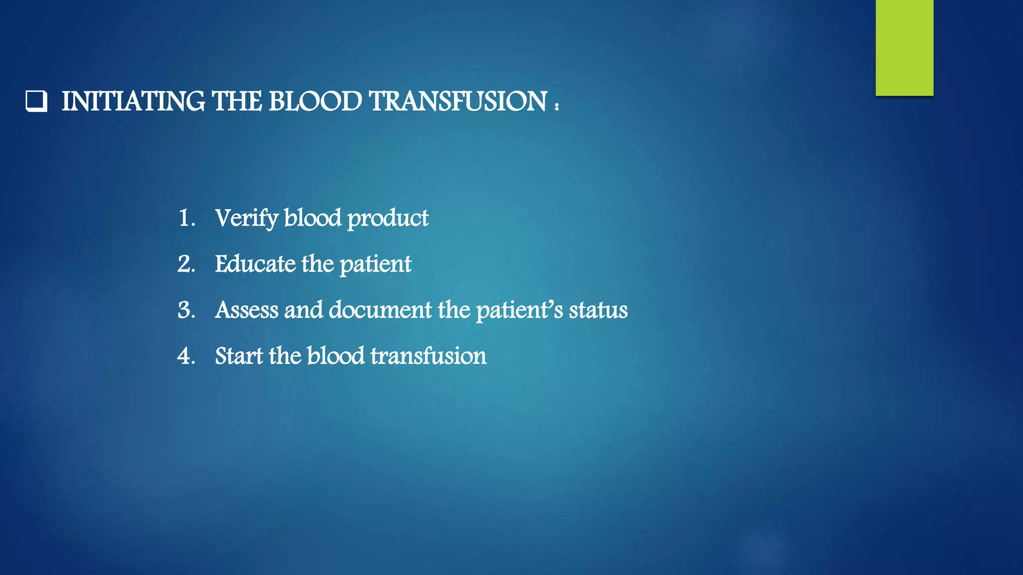  INITIATING THE BLOOD TRANSFUSION :
1. Verify blood product
2. Educate the patient
3. Assess and document the patient’s status
4. Start the blood transfusion
 