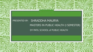 SHRADDHA MAURYA
DY PATIL SCHOOL of PUBLIC HEALTH
MASTERS IN PUBLIC HEALTH (I SEMESTER)
PRESENTED BY:
 