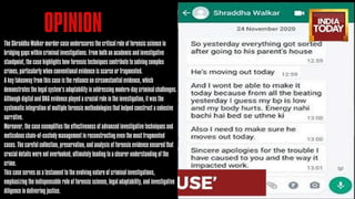 OPINION
The Shraddha Walker murder case underscores the critical role of forensic science in
bridging gaps within criminal investigations. From both an academic and investigative
standpoint, the case highlights how forensic techniques contribute to solving complex
crimes, particularly when conventional evidence is scarce or fragmented.
A key takeaway from this case is the reliance on circumstantial evidence, which
demonstrates the legal system’s adaptability in addressing modern-day criminal challenges.
Although digital and DNA evidence played a crucial role in the investigation, it was the
systematic integration of multiple forensic methodologies that helped construct a cohesive
narrative.
Moreover, the case exemplifies the effectiveness of advanced investigative techniques and
meticulous chain-of-custody management in reconstructing even the most fragmented
cases. The careful collection, preservation, and analysis of forensic evidence ensured that
crucial details were not overlooked, ultimately leading to a clearer understanding of the
crime.
This case serves as a testament to the evolving nature of criminal investigations,
emphasizing the indispensable role of forensic science, legal adaptability, and investigative
diligence in delivering justice.
 