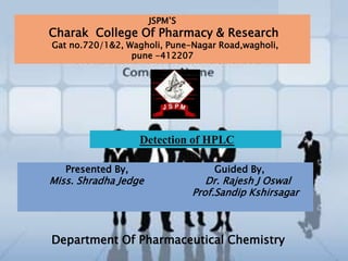 JSPM’S
Charak College Of Pharmacy & Research
Gat no.720/1&2, Wagholi, Pune-Nagar Road,wagholi,
                 pune -412207




                   Detection of HPLC

   Presented By,                   Guided By,
Miss. Shradha Jedge               Dr. Rajesh J Oswal
                               Prof.Sandip Kshirsagar



Department Of Pharmaceutical Chemistry
 