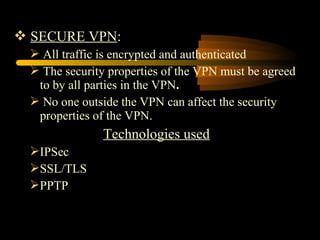  SECURE VPN:
  All traffic is encrypted and authenticated
  The security properties of the VPN must be agreed
  to by all parties in the VPN.
  No one outside the VPN can affect the security
  properties of the VPN.
               Technologies used
 IPSec
 SSL/TLS
 PPTP
 