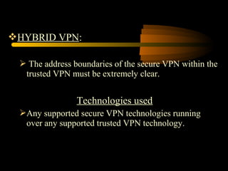 HYBRID VPN:

  The address boundaries of the secure VPN within the
  trusted VPN must be extremely clear.


                Technologies used
 Any supported secure VPN technologies running
  over any supported trusted VPN technology.
 