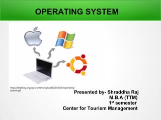Presented by- Shraddha Raj
M.B.A (TTM)
1st
semester
Center for Tourism Management
OPERATING SYSTEM
http://lerablog.org/wp-content/uploads/2013/05/operating-
system.gif
 