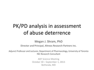 PK/PD analysis in assessment
of abuse deterrence
Megan J. Shram, PhD
Director and Principal, Altreos Research Partners Inc.
Adjunct Professor and Lecturer, Department of Pharmacology, University of Toronto
INC Research Consultant

ADF Science Meeting
October 30 – September 1, 2013
Bethesda, MD

 