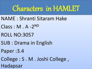 NAME : Shranti Sitaram Hake
Class : M . A -2ND
ROLL NO:3057
SUB : Drama in English
Paper :3.4
College : S . M . Joshi College ,
Hadapsar
Characters in HAMLET
 