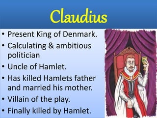 Claudius
• Present King of Denmark.
• Calculating & ambitious
politician
• Uncle of Hamlet.
• Has killed Hamlets father
and married his mother.
• Villain of the play.
• Finally killed by Hamlet.
 