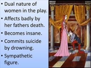 • Dual nature of
women in the play.
• Affects badly by
her fathers death.
• Becomes insane.
• Commits suicide
by drowning.
• Sympathetic
figure.
 