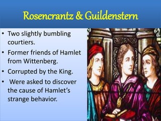 Rosencrantz & Guildenstern
• Two slightly bumbling
courtiers.
• Former friends of Hamlet
from Wittenberg.
• Corrupted by the King.
• Were asked to discover
the cause of Hamlet’s
strange behavior.
 