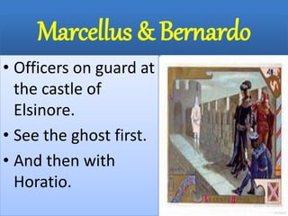 Marcellus & Bernardo
• Officers on guard at
the castle of
Elsinore.
• See the ghost first.
• And then with
Horatio.
 