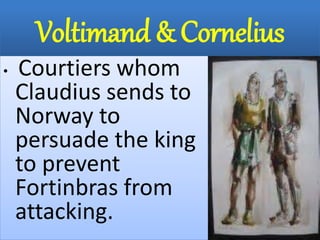 Voltimand & Cornelius
• Courtiers whom
Claudius sends to
Norway to
persuade the king
to prevent
Fortinbras from
attacking.
 
