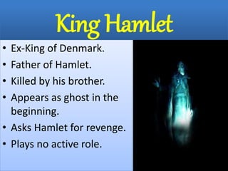 King Hamlet
• Ex-King of Denmark.
• Father of Hamlet.
• Killed by his brother.
• Appears as ghost in the
beginning.
• Asks Hamlet for revenge.
• Plays no active role.
 
